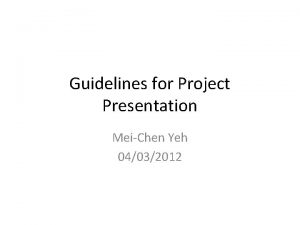 Guidelines for Project Presentation MeiChen Yeh 04032012 Reminder