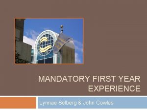 MANDATORY FIRST YEAR EXPERIENCE Lynnae Selberg John Cowles