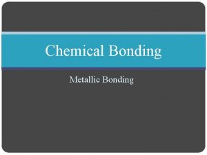 Chemical Bonding Metallic Bonding Metallic Bonding Objectives Describe