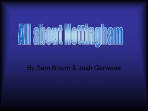 By Sam Brown Josh Garwood Nottingham Castle Nottingham