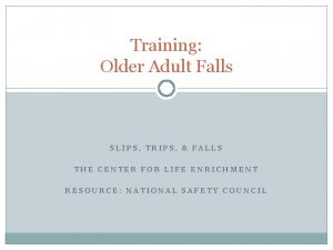 Training Older Adult Falls SLIPS TRIPS FALLS THE