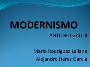 MODERNISMO ANTONIO GAUD Mario Rodrguez Lallana Alejandro Heras