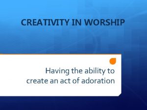 CREATIVITY IN WORSHIP Having the ability to create