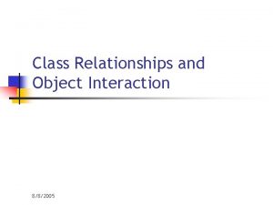 Class Relationships and Object Interaction 882005 Class Relationships