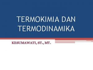 TERMOKIMIA DAN TERMODINAMIKA KESUMAWATI ST MT 1 Pengantar