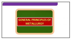 GENERAL PRINCIPLES OF METALLURGY GENERAL PRINCIPLES OF METALLURGY