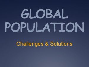 GLOBAL POPULATION Challenges Solutions GLOBAL POPULATION Currently over