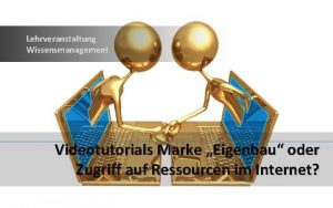 Lehrveranstaltung Wissensmanagement Videotutorials Marke Eigenbau oder Zugriff auf