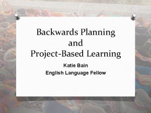 Backwards Planning and ProjectBased Learning Katie Bain English