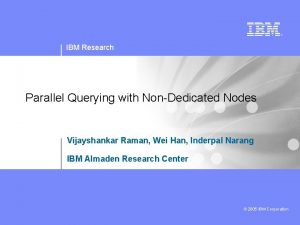 IBM Research Parallel Querying with NonDedicated Nodes Vijayshankar