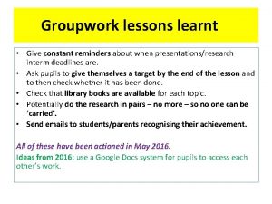 Groupwork lessons learnt Give constant reminders about when