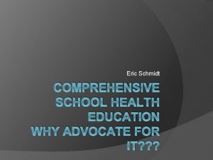 Eric Schmidt COMPREHENSIVE SCHOOL HEALTH EDUCATION WHY ADVOCATE