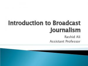 Introduction to Broadcast Journalism Rashid Ali Assistant Professor