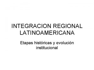 INTEGRACION REGIONAL LATINOAMERICANA Etapas histricas y evolucin institucional