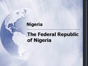 Nigeria The Federal Republic of Nigeria Why study