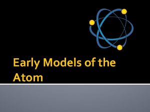 Early Models of the Atom Scientists create models