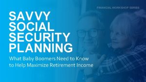 FINANCIAL WORKSHOP SERIES SAVVY SOCIAL SECURITY PLANNING What