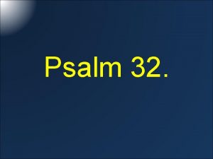 Psalm 32 Psalm 32 Blessed or happy is