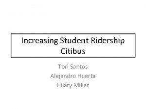 Increasing Student Ridership Citibus Tori Santos Alejandro Huerta