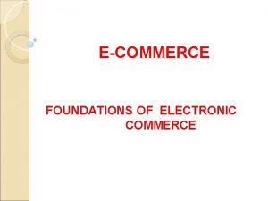 ECOMMERCE FOUNDATIONS OF ELECTRONIC COMMERCE Electronic Commerce Electronic