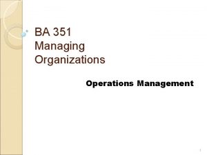 BA 351 Managing Organizations Operations Management 1 What