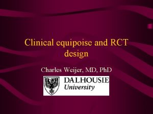 Clinical equipoise and RCT design Charles Weijer MD