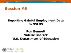 Session 6 Reporting Gainful Employment Data to NSLDS