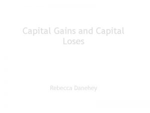 Capital Gains and Capital Loses Rebecca Danehey What