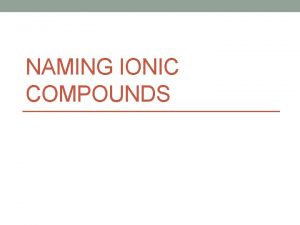 NAMING IONIC COMPOUNDS Ionic Compounds An ionic compound