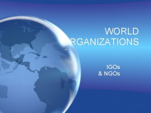 WORLD ORGANIZATIONS IGOs NGOs IGOs InterGovernment Organizations are