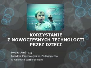 KORZYSTANIE Z NOWOCZESNYCH TECHNOLOGII PRZEZ DZIECI Iwona Ambroy