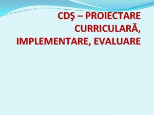 CD PROIECTARE CURRICULAR IMPLEMENTARE EVALUARE CD PROIECTARE CURRICULAR