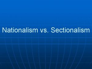 Nationalism vs Sectionalism Nationalism n What is Nationalism