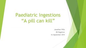 Paediatric Ingestions A pill can kill Jonathan Wills