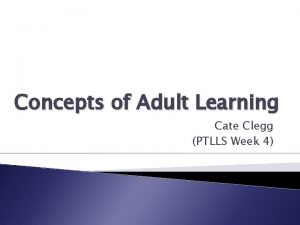 Concepts of Adult Learning Cate Clegg PTLLS Week