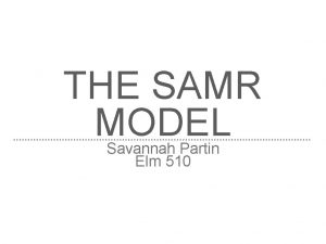 THE SAMR MODEL Savannah Partin Elm 510 WHAT