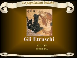 Le popolazioni italiche Gli Etruschi VIII IV secolo