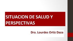 SITUACION DE SALUD Y PERSPECTIVAS Dra Lourdes Ortiz