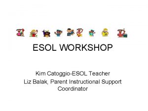 ESOL WORKSHOP Kim CatoggioESOL Teacher Liz Balak Parent