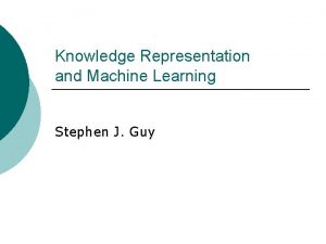 Knowledge Representation and Machine Learning Stephen J Guy