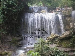 UNIDAD I EPISTEMOLOGA DEL CONOCIMIENTO Dra Alicia Chirinos