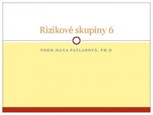 Rizikov skupiny 6 PHDR HANA PAZLAROV PH D