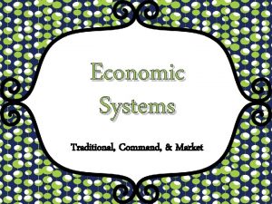 Economic Systems Traditional Command Market Traditional 1 What
