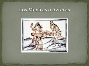 Los Mexicas o Aztecas MEXICAS Son los que