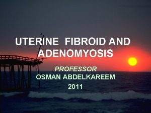 UTERINE FIBROID AND ADENOMYOSIS PROFESSOR OSMAN ABDELKAREEM 2011