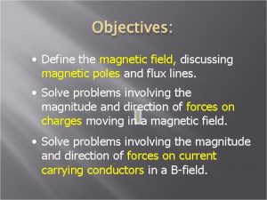 Objectives Define the magnetic field discussing magnetic poles