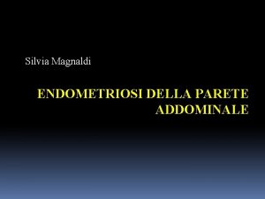 Silvia Magnaldi ENDOMETRIOSI DELLA PARETE ADDOMINALE Endometriosi della