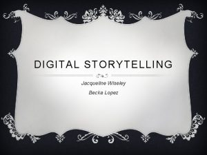 DIGITAL STORYTELLING Jacqueline Wiseley Becka Lopez Jacqueline Wiseley