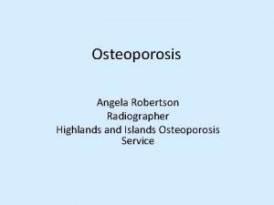 Osteoporosis Angela Robertson Radiographer Highlands and Islands Osteoporosis