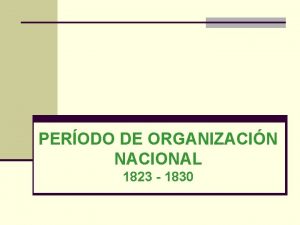 PERODO DE ORGANIZACIN NACIONAL 1823 1830 Objetivo Clase